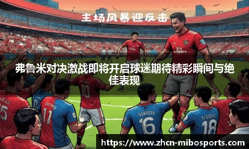弗鲁米对决激战即将开启球迷期待精彩瞬间与绝佳表现